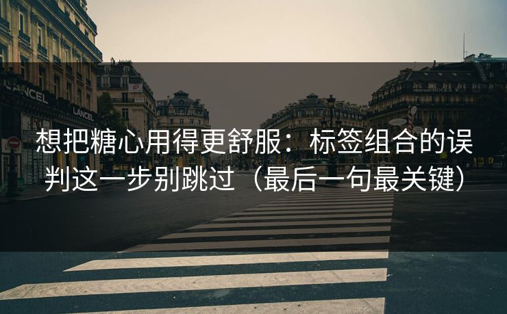 想把糖心用得更舒服：标签组合的误判这一步别跳过（最后一句最关键）