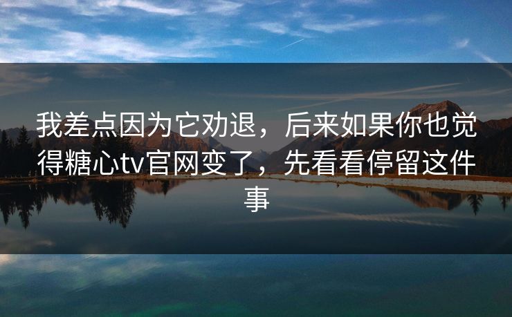 我差点因为它劝退，后来如果你也觉得糖心tv官网变了，先看看停留这件事
