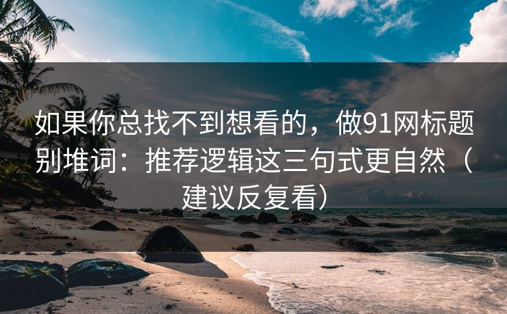 如果你总找不到想看的，做91网标题别堆词：推荐逻辑这三句式更自然（建议反复看）